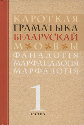 Кароткая граматыка беларускай мовы Фаналогія. Марфаналогія. Марфалогія. У 2 ч. Ч. 1. 